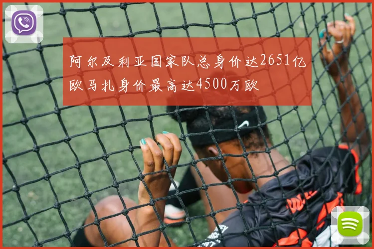 阿尔及利亚国家队总身价达2651亿欧马扎身价最高达4500万欧