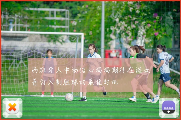 西班牙人中场信心满满期待在诺坎普打入制胜球的最佳时机