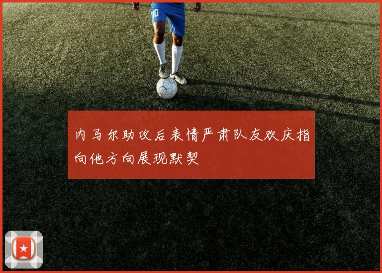 内马尔助攻后表情严肃队友欢庆指向他方向展现默契