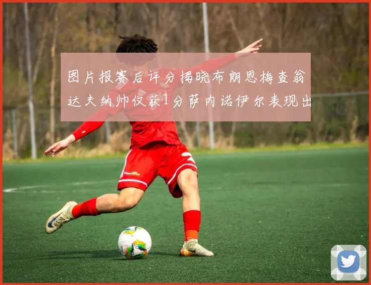 图片报赛后评分揭晓布朗恩梅查翁达夫纳帅仅获1分萨内诺伊尔表现出色获3分
