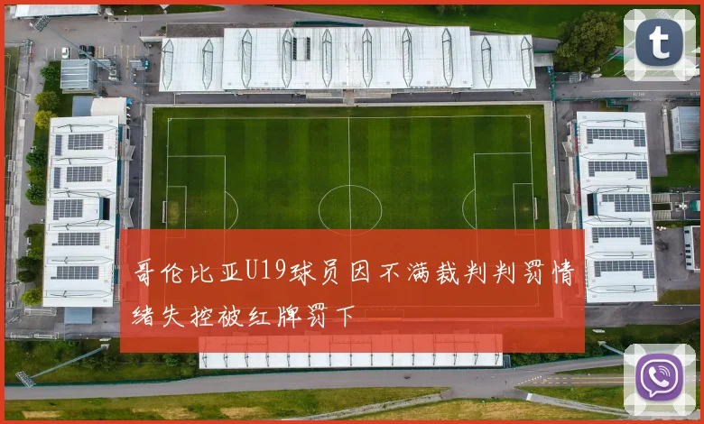 哥伦比亚U19球员因不满裁判判罚情绪失控被红牌罚下