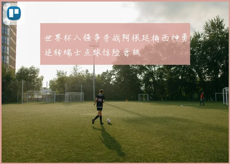 世界杯八强争夺战阿根廷梅西神勇逆转瑞士点球惊险晋级
