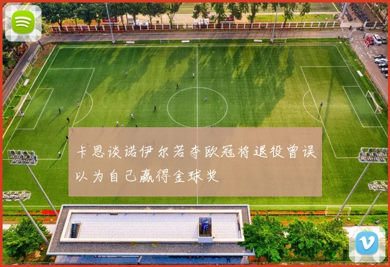 卡恩谈诺伊尔若夺欧冠将退役曾误以为自己赢得金球奖