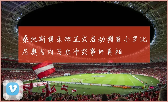 桑托斯俱乐部正式启动调查小罗比尼奥与内马尔冲突事件真相