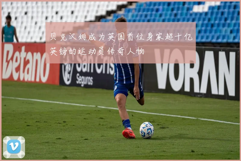贝克汉姆成为英国首位身家超十亿英镑的运动员传奇人物