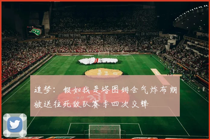 追梦：假如我是塔图姆会气炸布朗被送往死敌队赛季四次交锋