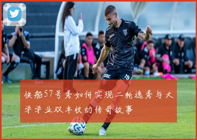 快船57号秀如何实现二轮选秀与大学学业双丰收的传奇故事