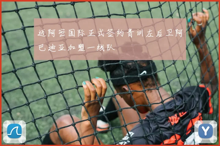 迈阿密国际正式签约青训左后卫阿巴迪亚加盟一线队