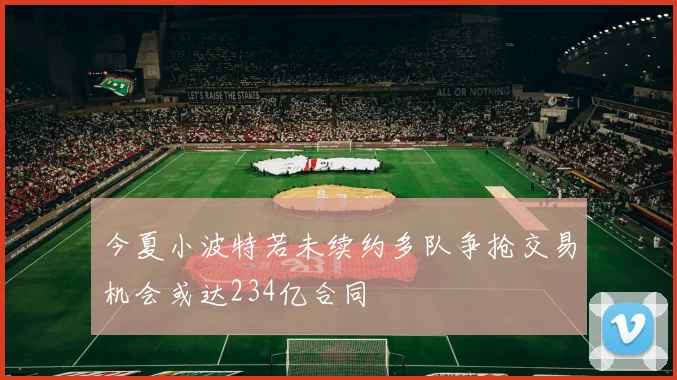 今夏小波特若未续约多队争抢交易机会或达234亿合同