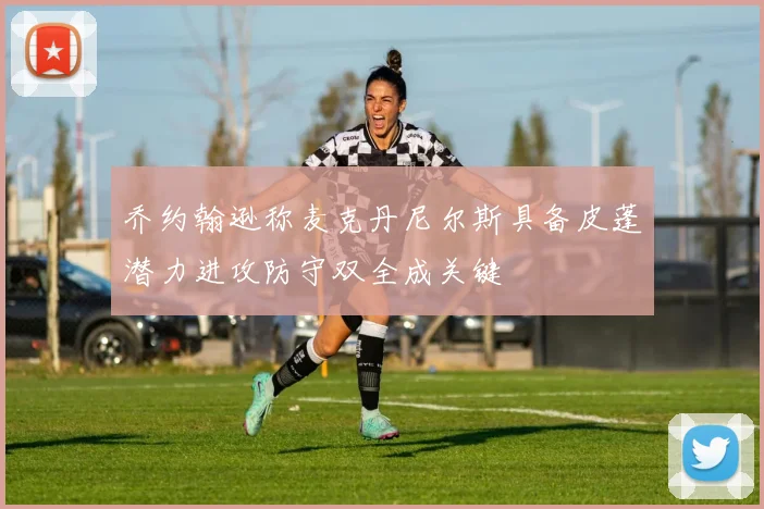 乔约翰逊称麦克丹尼尔斯具备皮蓬潜力进攻防守双全成关键