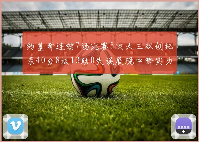 约基奇连续7场比赛5次大三双创纪录40分8板13助0失误展现中锋实力
