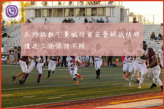 瓜帅执教下曼城对南安普顿战绩辉煌近三场保持不败