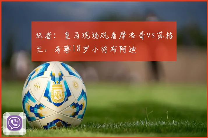 记者：皇马现场观看摩洛哥vs苏格兰，考察18岁小将布阿迪