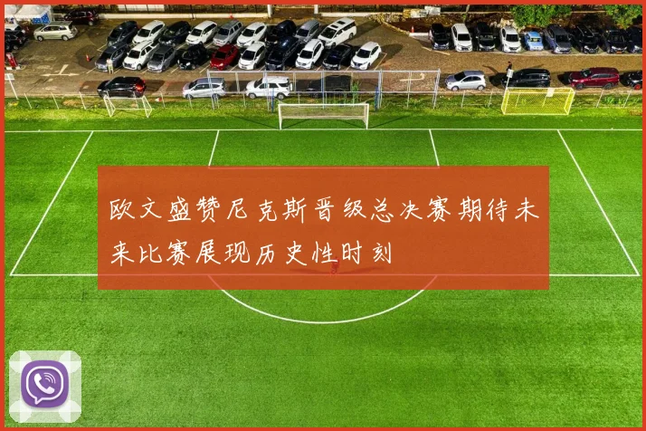欧文盛赞尼克斯晋级总决赛期待未来比赛展现历史性时刻