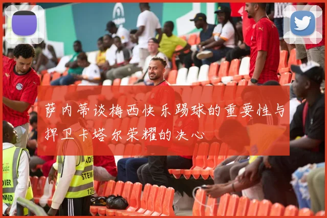 萨内蒂谈梅西快乐踢球的重要性与捍卫卡塔尔荣耀的决心