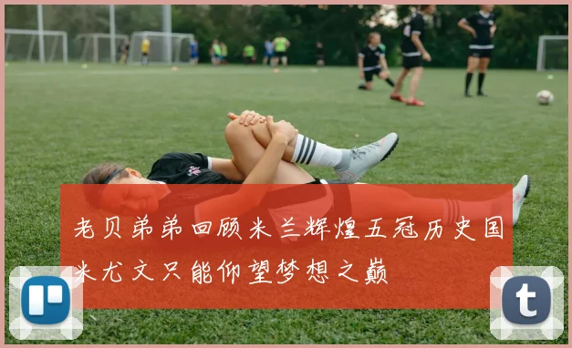 老贝弟弟回顾米兰辉煌五冠历史国米尤文只能仰望梦想之巅