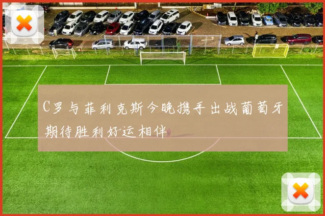 C罗与菲利克斯今晚携手出战葡萄牙期待胜利好运相伴