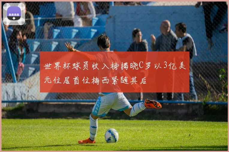 世界杯球员收入榜揭晓C罗以3亿美元位居首位梅西紧随其后