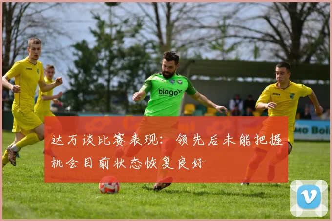 达万谈比赛表现：领先后未能把握机会目前状态恢复良好