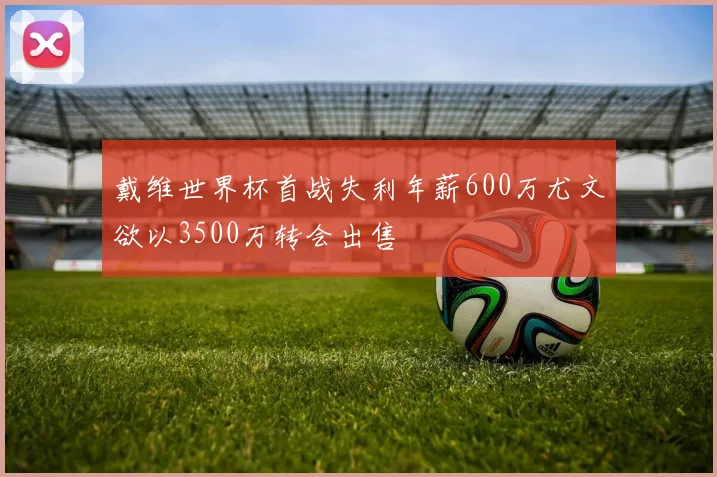 戴维世界杯首战失利年薪600万尤文欲以3500万转会出售