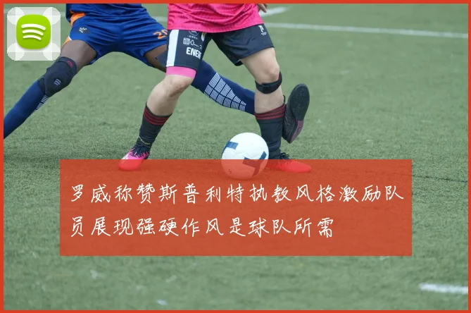 罗威称赞斯普利特执教风格激励队员展现强硬作风是球队所需