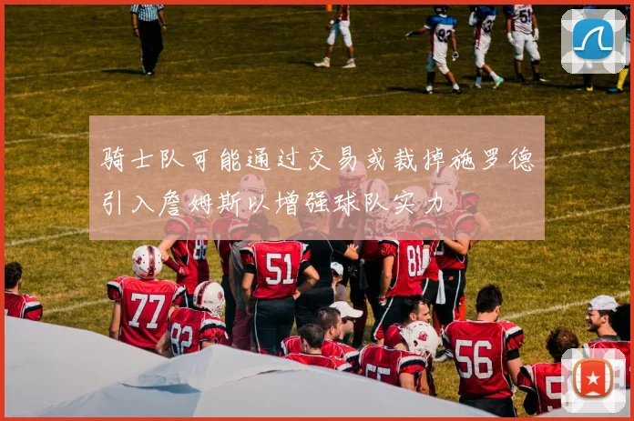 骑士队可能通过交易或裁掉施罗德引入詹姆斯以增强球队实力
