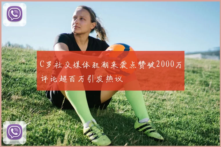 C罗社交媒体狂潮来袭点赞破2000万评论超百万引发热议