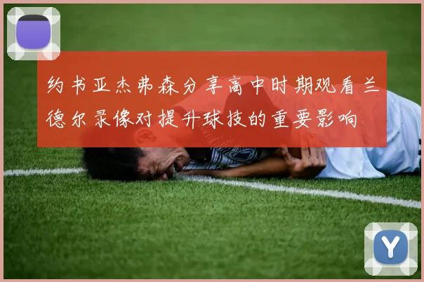 约书亚杰弗森分享高中时期观看兰德尔录像对提升球技的重要影响