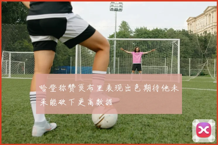 哈登称赞莫布里表现出色期待他未来能砍下更高数据