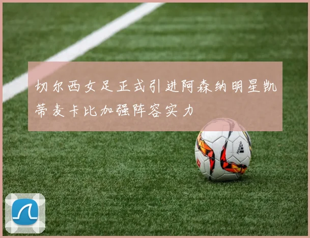 切尔西女足正式引进阿森纳明星凯蒂麦卡比加强阵容实力