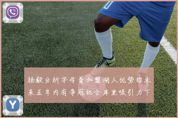 杨毅分析字母哥加盟湖人优势称未来五年内有争冠机会库里吸引力下降