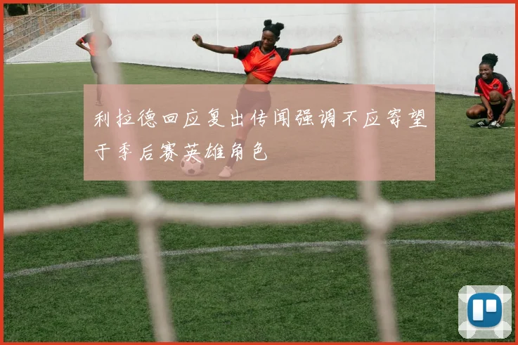 利拉德回应复出传闻强调不应寄望于季后赛英雄角色