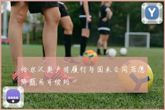 恰尔汉奥卢将履行与国米合同若愿降薪或可续约