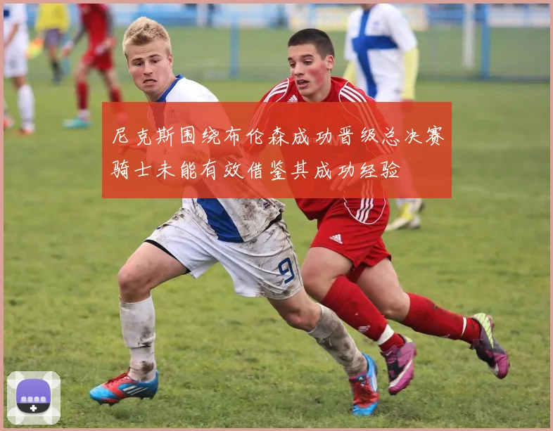 尼克斯围绕布伦森成功晋级总决赛骑士未能有效借鉴其成功经验