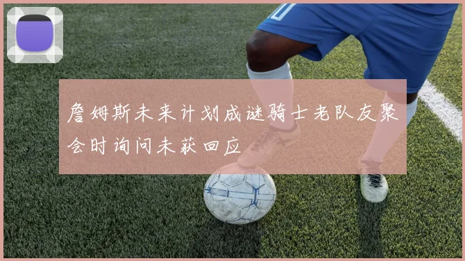 詹姆斯未来计划成谜骑士老队友聚会时询问未获回应