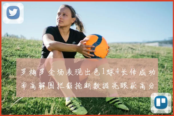 罗梅罗全场表现出色1球4长传成功率高解围拦截抢断数据亮眼获高分评价