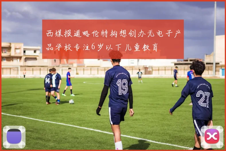 西媒报道略伦特构想创办无电子产品学校专注6岁以下儿童教育